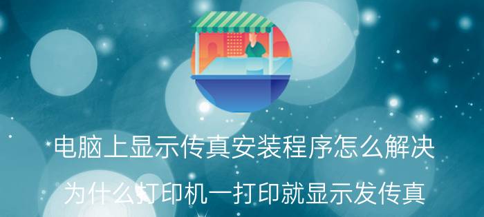 电脑上显示传真安装程序怎么解决 为什么打印机一打印就显示发传真？